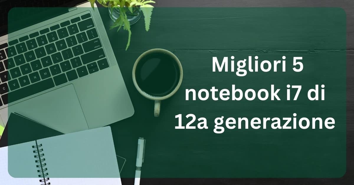 Migliori 5 notebook i7 di 12a generazione